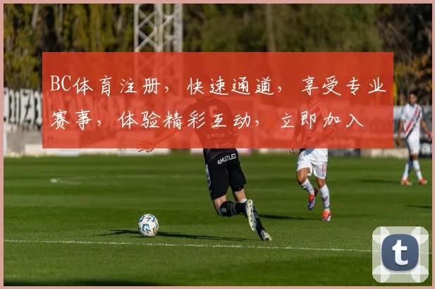 BC体育注册，快速通道，享受专业赛事，体验精彩互动，立即加入