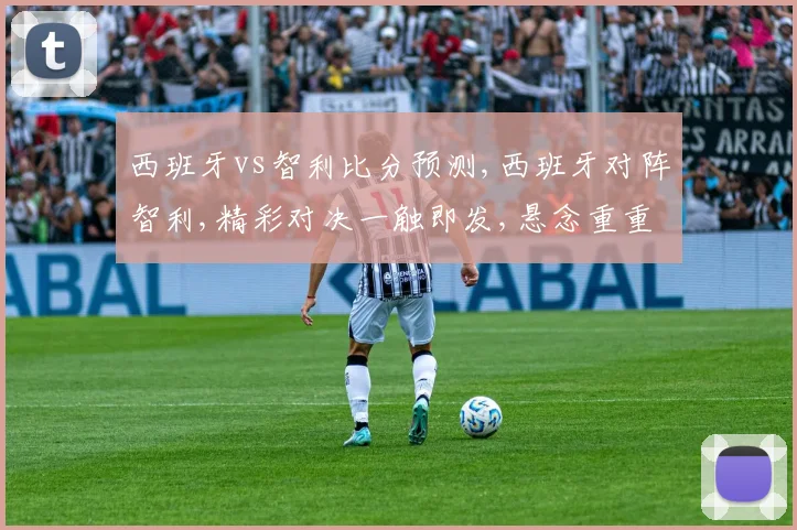 西班牙vs智利比分预测,西班牙对阵智利,精彩对决一触即发,悬念重重