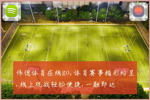 伟德体育在线go,体育赛事精彩纷呈,线上观战轻松便捷,一触即达