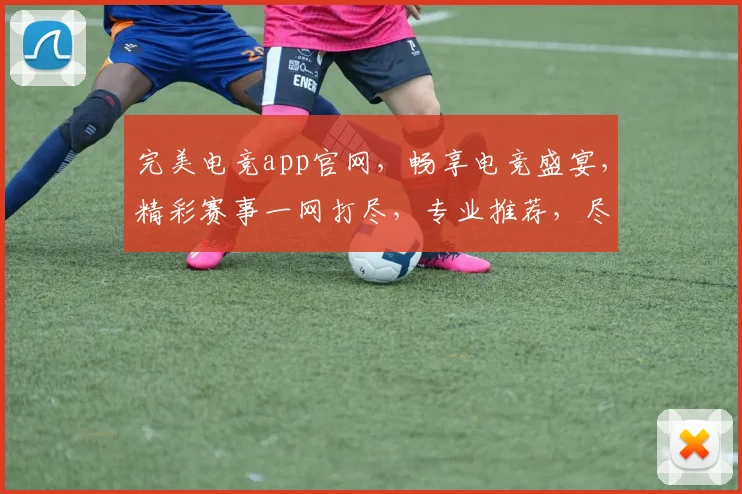 完美电竞app官网，畅享电竞盛宴，精彩赛事一网打尽，专业推荐，尽在掌握