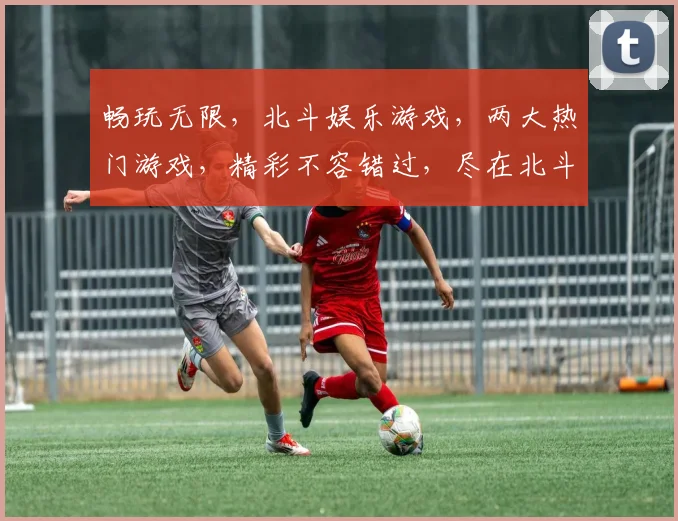 畅玩无限，北斗娱乐游戏，两大热门游戏，精彩不容错过，尽在北斗